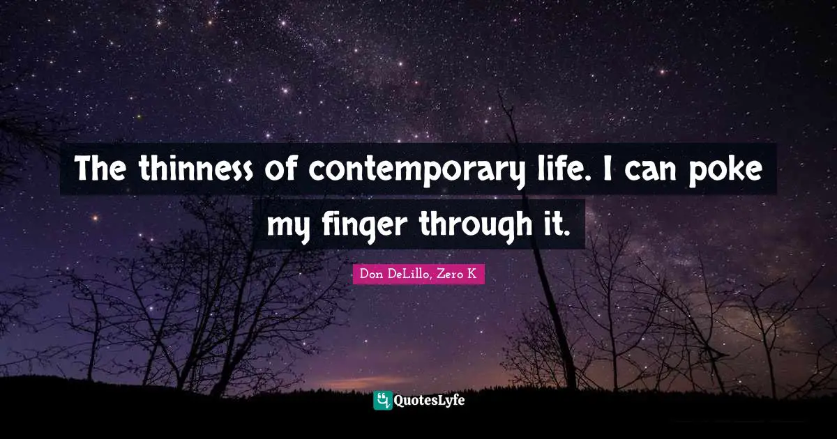 The thinness of contemporary life. I can poke my finger through it.