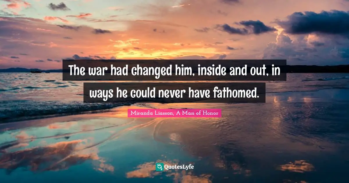 The war had changed him, inside and out, in ways he could never have fathomed.