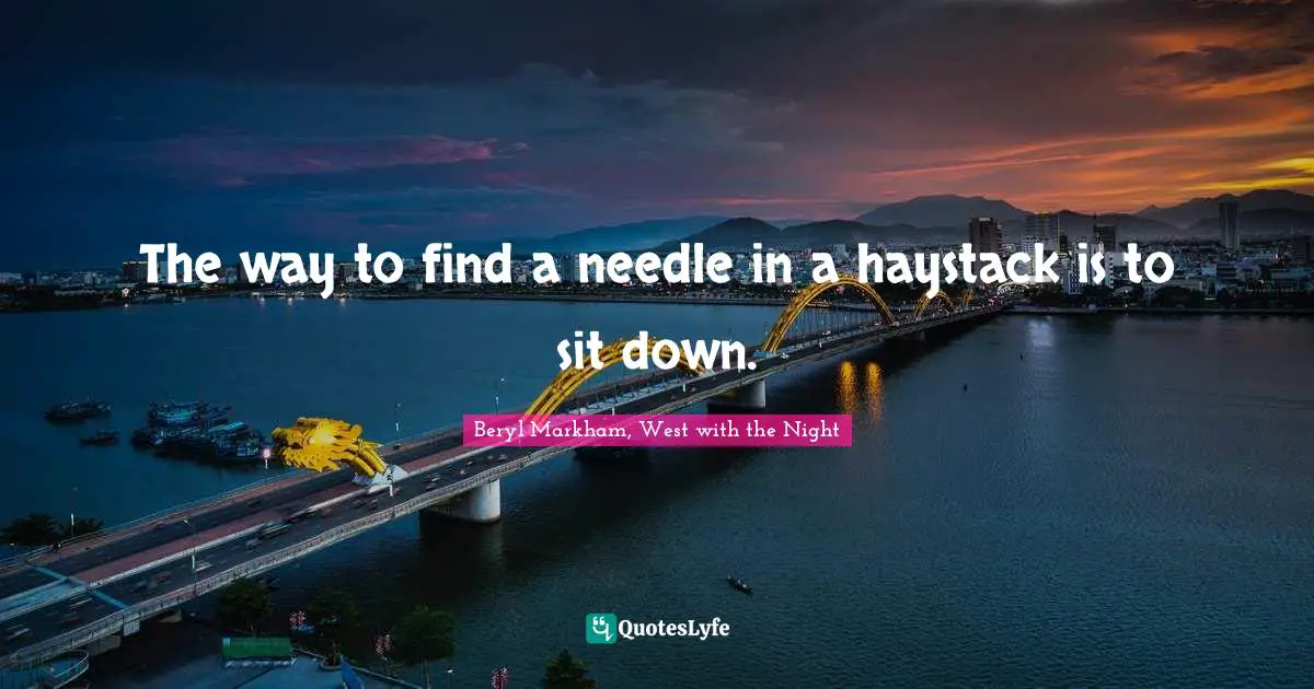 The way to find a needle in a haystack is to sit down.