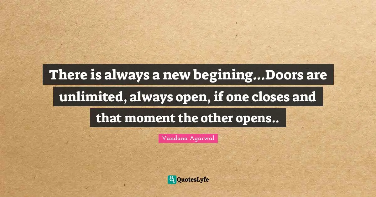 There is always a new begining...Doors are unlimited, always open, if one closes and that moment the other opens..