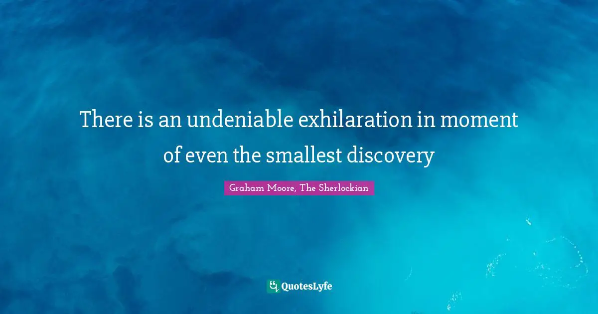 There is an undeniable exhilaration in moment of even the smallest discovery