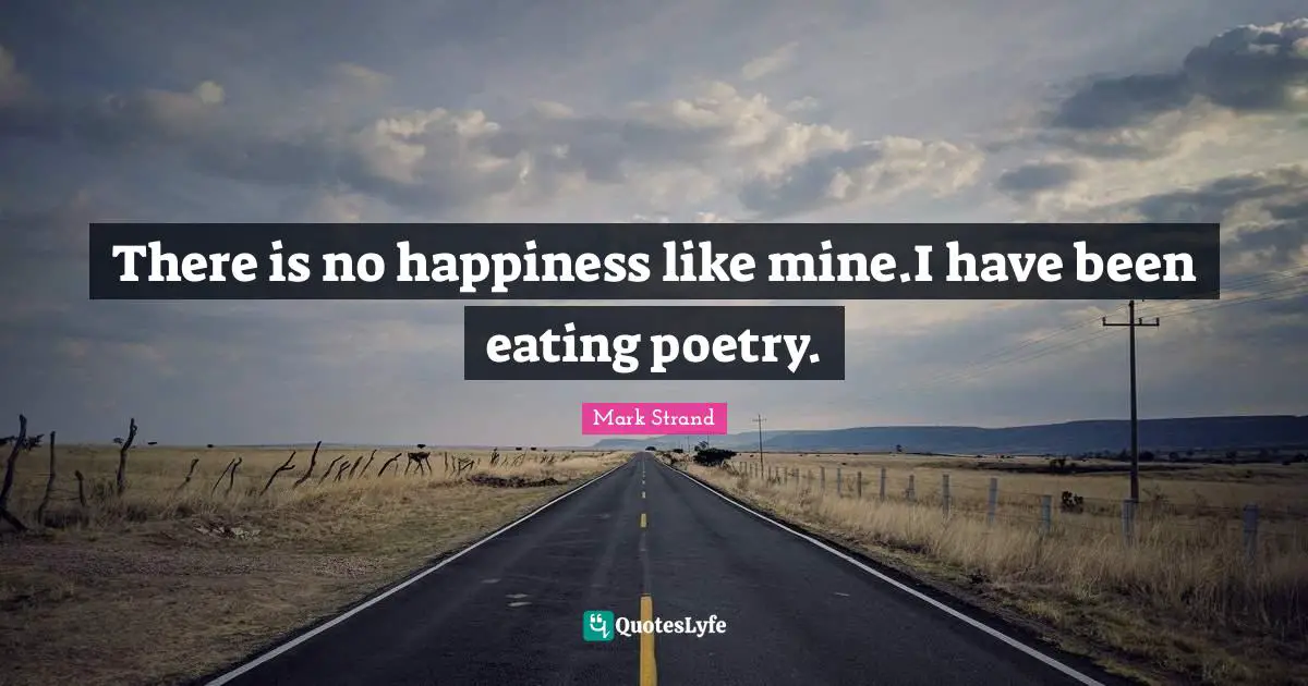 There is no happiness like mine.I have been eating poetry.
