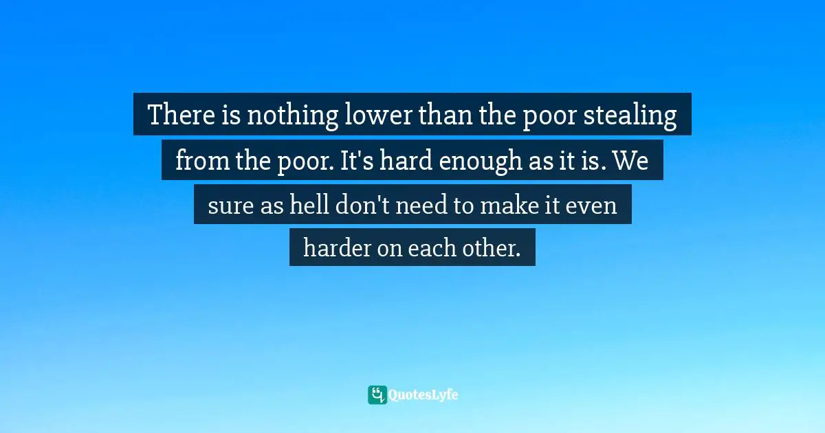 There is nothing lower than the poor stealing from the poor. It's hard enough as it is. We sure as hell don't need to make it even harder on each other.