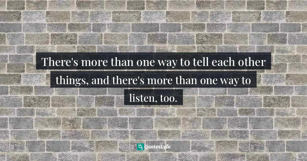 There's more than one way to tell each other things, and there's more than one way to listen, too.