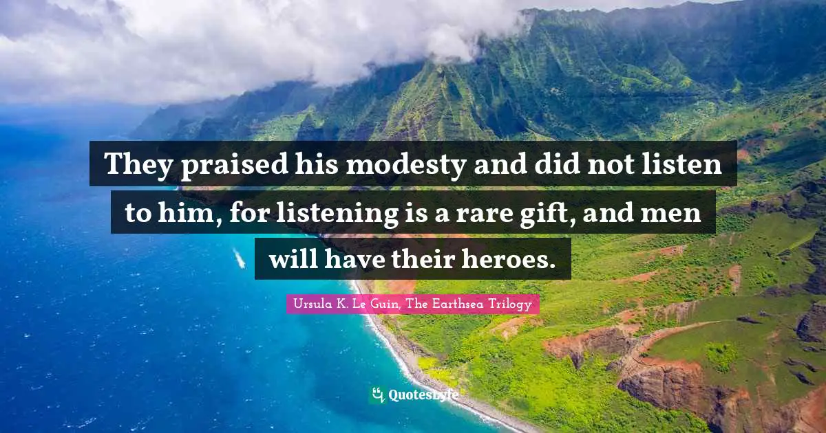 They praised his modesty and did not listen to him, for listening is a rare gift, and men will have their heroes.