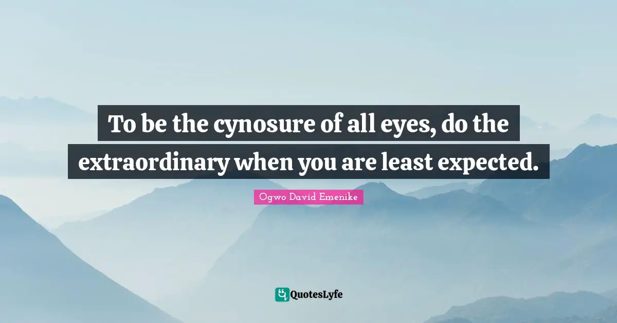 To be the cynosure of all eyes, do the extraordinary when you are least expected.