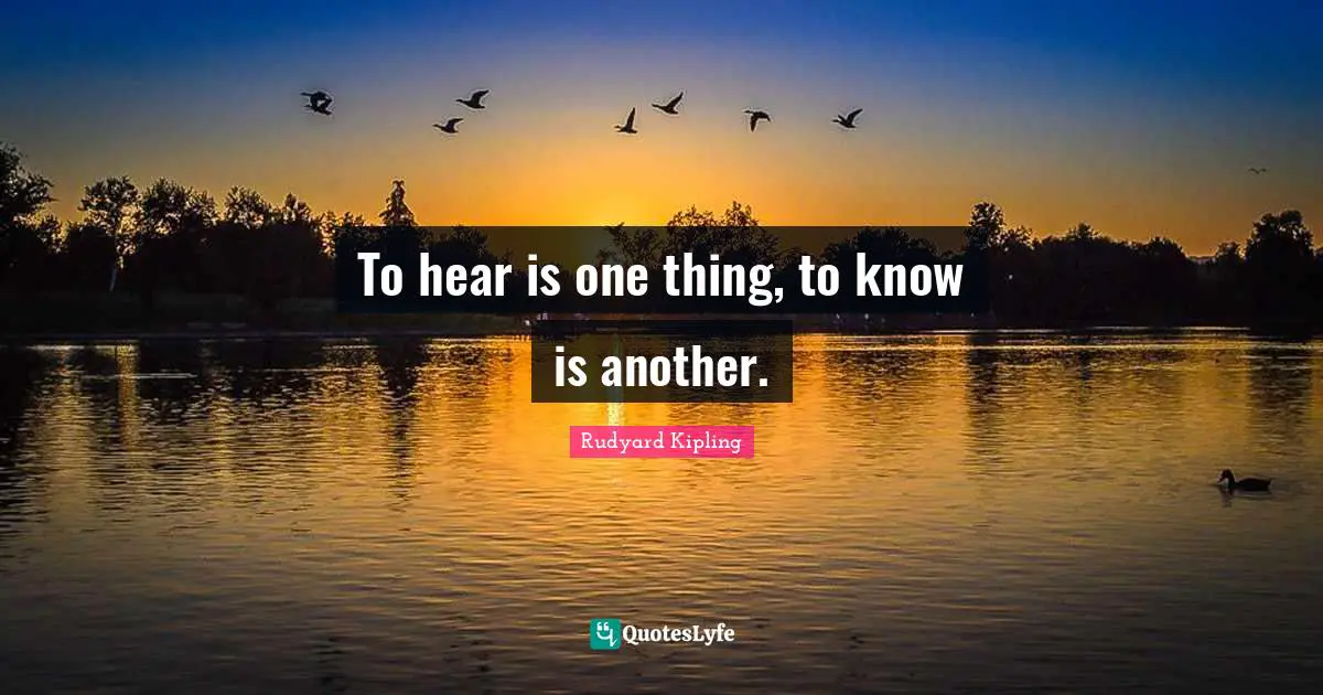 Rudyard Kipling Quotes: To hear is one thing, to know is another.