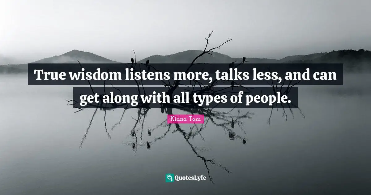 Kiana Tom Quotes: "True wisdom listens more, talks less, and can get along with all types of people."