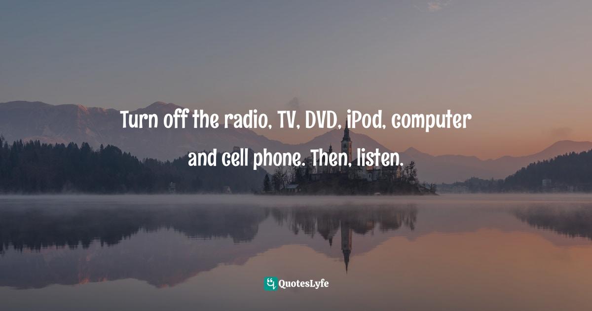 Gina Greenlee, Postcards And Pearls: Life Lessons From Solo Moments On The Road Quotes: "Turn off the radio, TV, DVD, iPod, computer and cell phone. Then, listen."