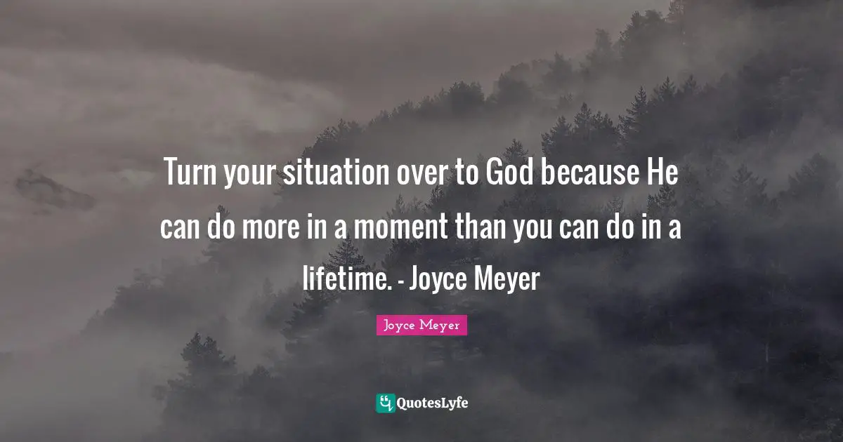 Joyce Meyer Quotes: Turn your situation over to God because He can do more in a moment than you can do in a lifetime. – Joyce Meyer