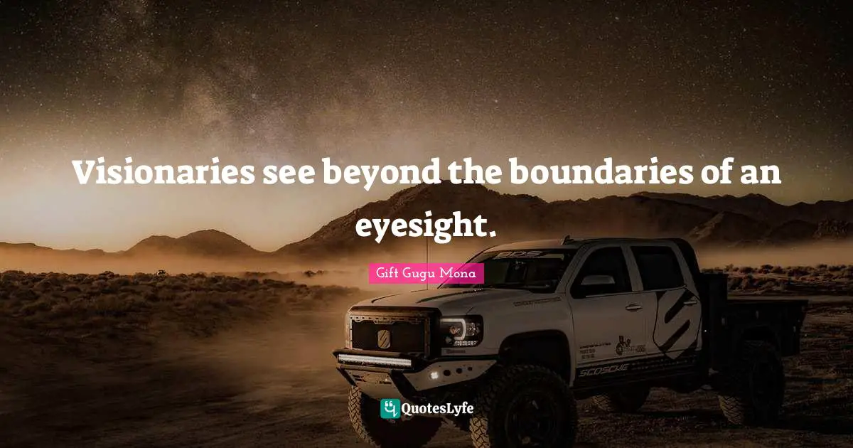 Visionaries see beyond the boundaries of an eyesight.