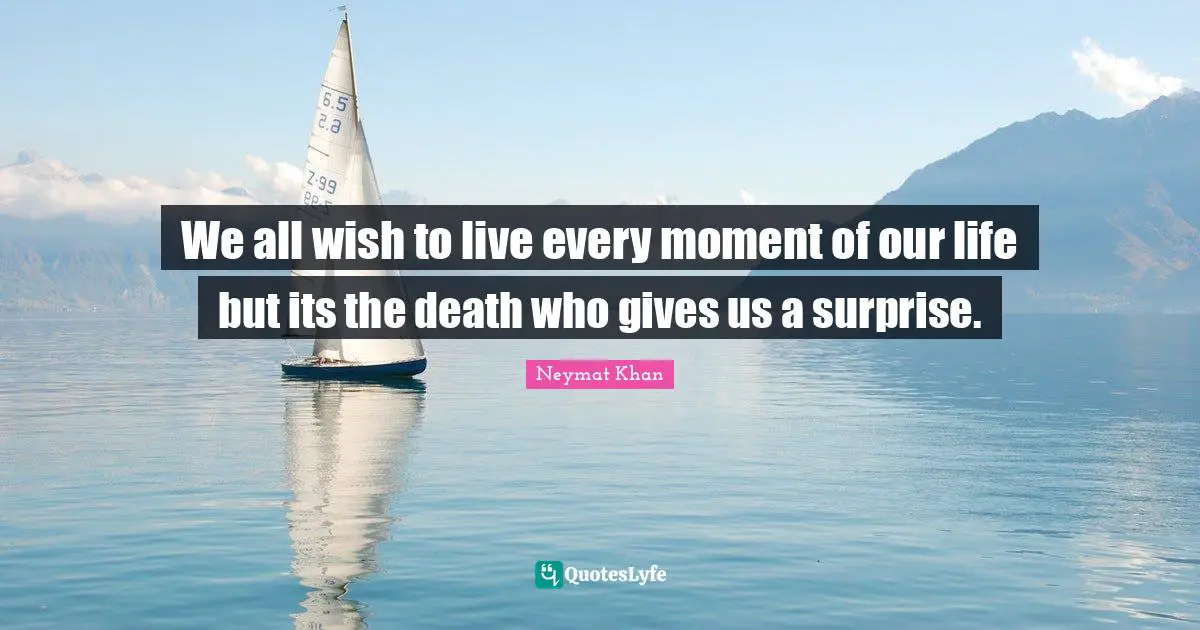 We all wish to live every moment of our life but its the death who gives us a surprise.
