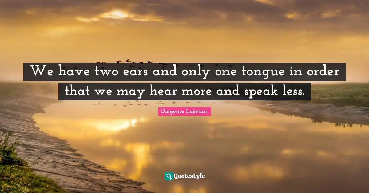 Diogenes Laërtius Quotes: We have two ears and only one tongue in order that we may hear more and speak less.