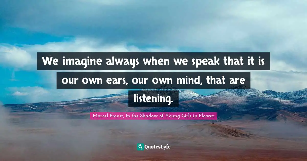 We imagine always when we speak that it is our own ears, our own mind, that are listening.