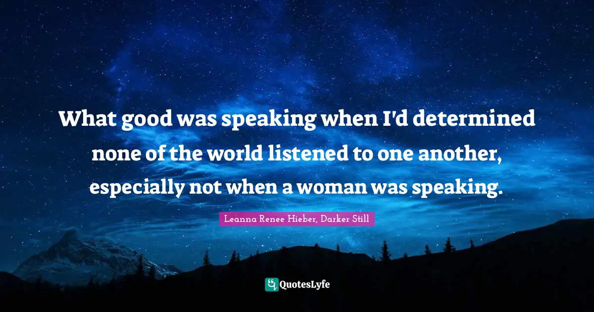 What good was speaking when I'd determined none of the world listened to one another, especially not when a woman was speaking.