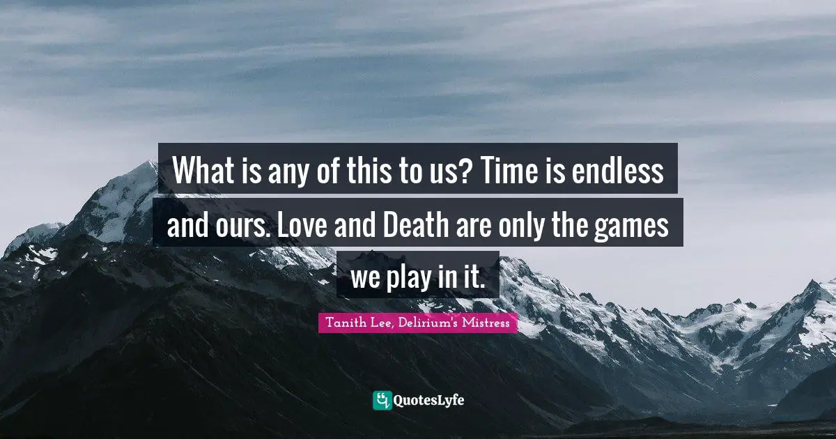 What is any of this to us? Time is endless and ours. Love and Death are only the games we play in it.