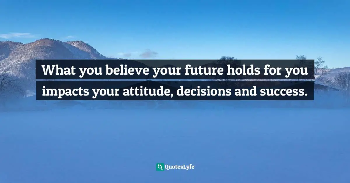 What you believe your future holds for you impacts your attitude, decisions and success.