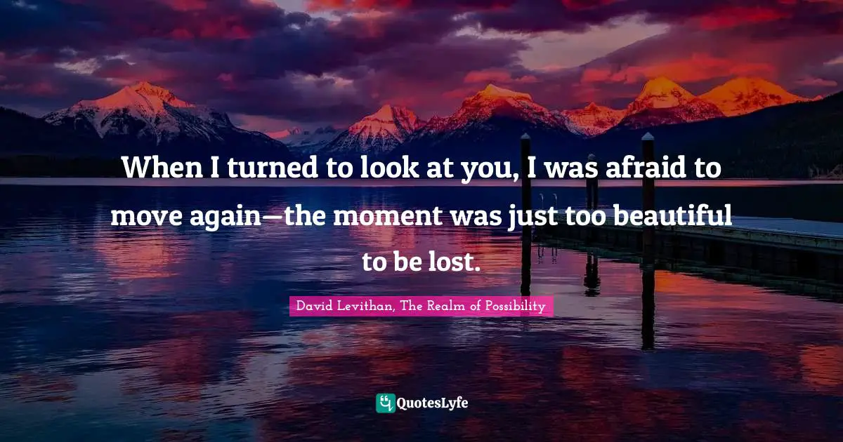 When I turned to look at you, I was afraid to move again—the moment was just too beautiful to be lost.