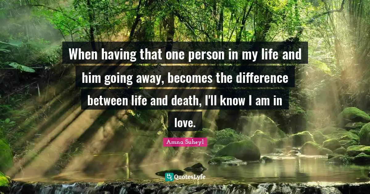 When having that one person in my life and him going away, becomes the difference between life and death, I'll know I am in love.