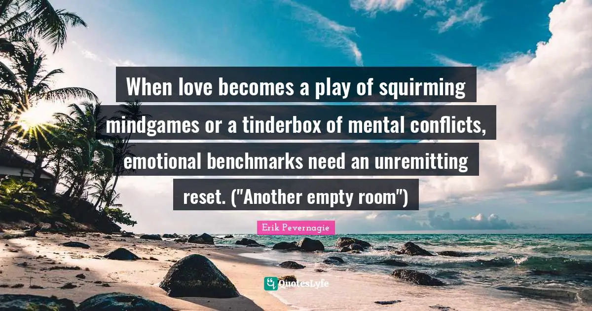 When love becomes a play of squirming mindgames or a tinderbox of mental conflicts, emotional benchmarks need an unremitting reset. ("Another empty room")