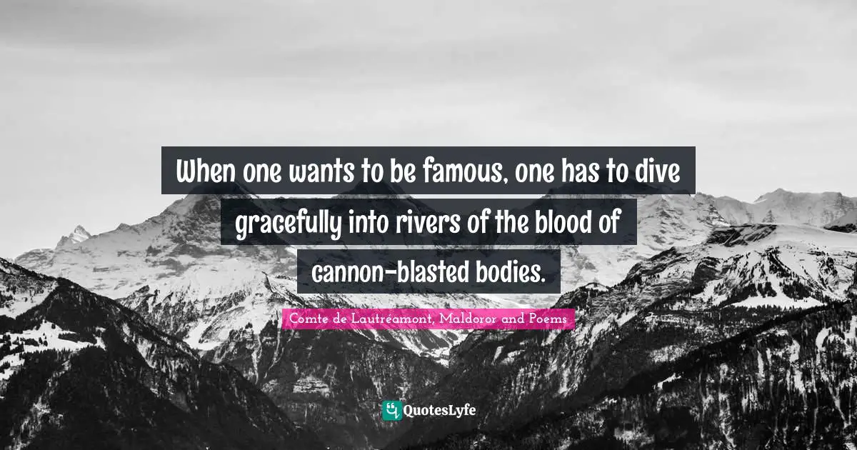 When one wants to be famous, one has to dive gracefully into rivers of the blood of cannon-blasted bodies.