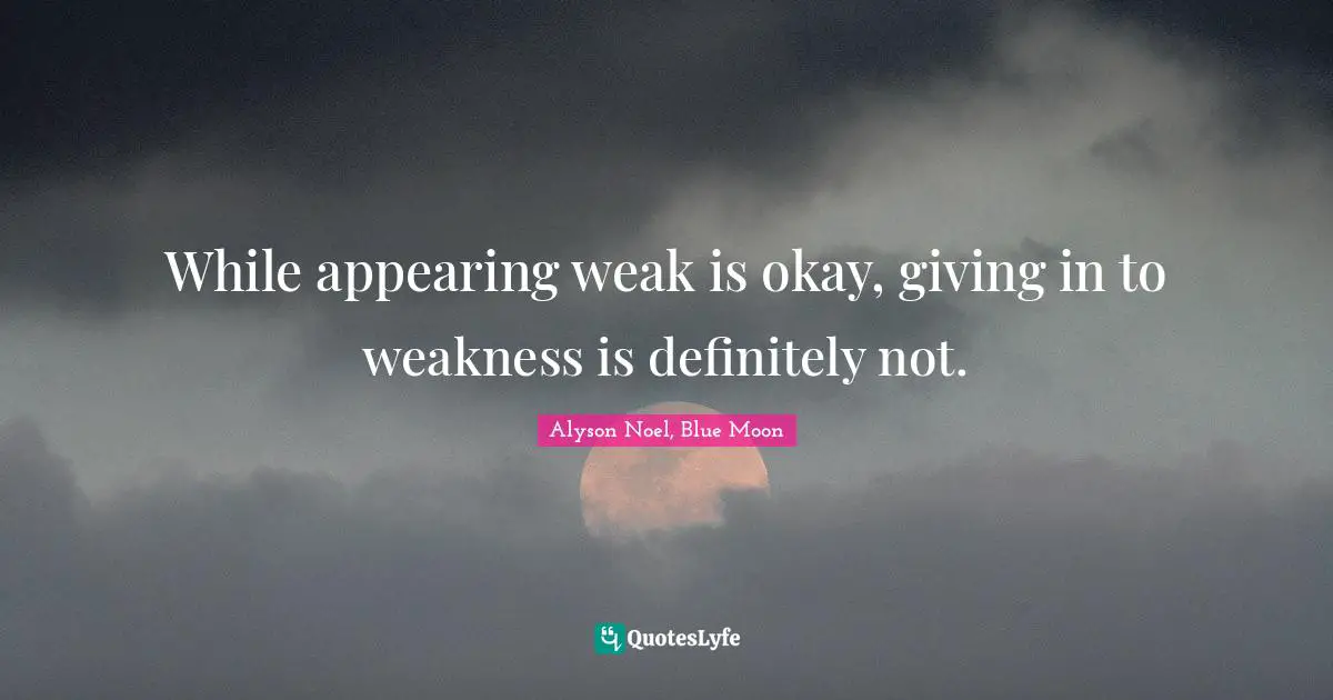 While appearing weak is okay, giving in to weakness is definitely not.