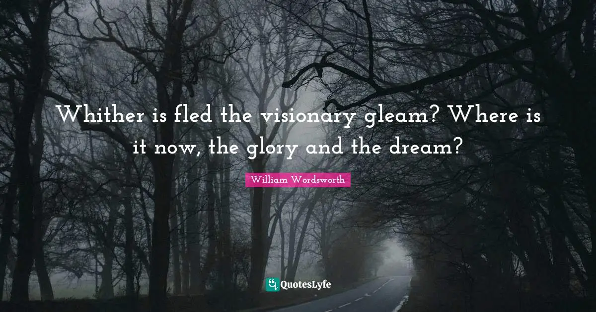 Whither is fled the visionary gleam? Where is it now, the glory and the dream?