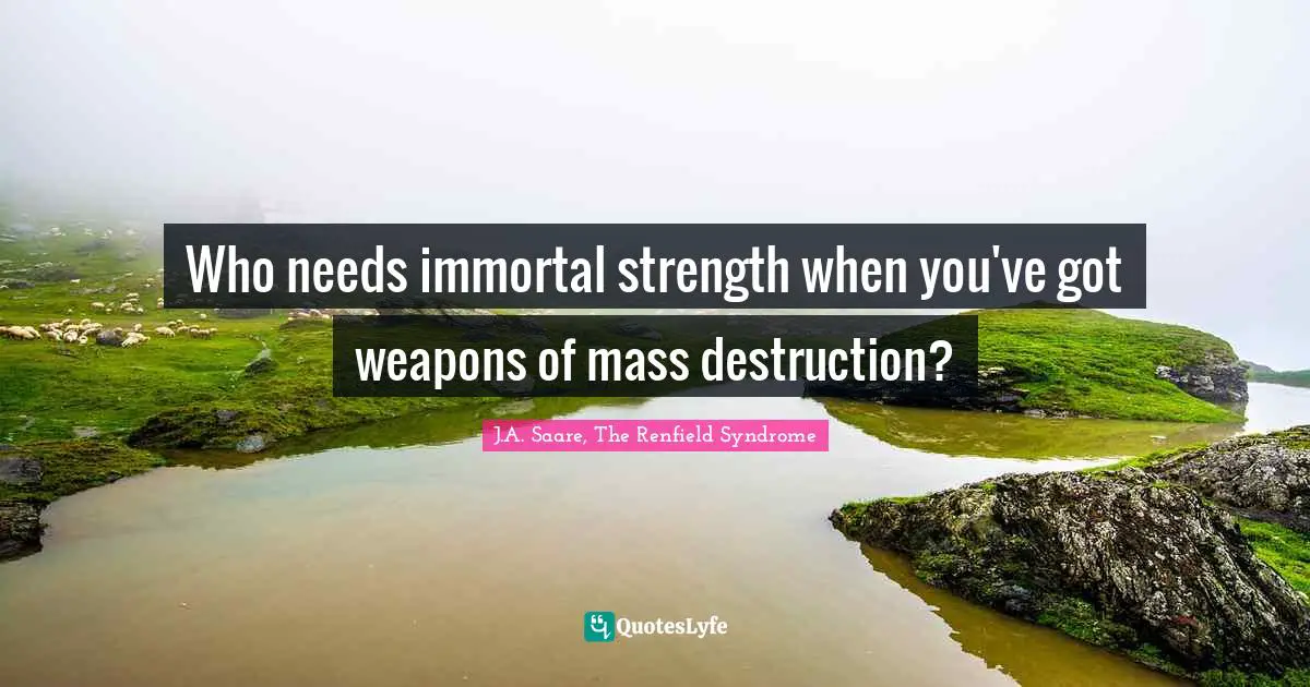 Who needs immortal strength when you've got weapons of mass destruction?