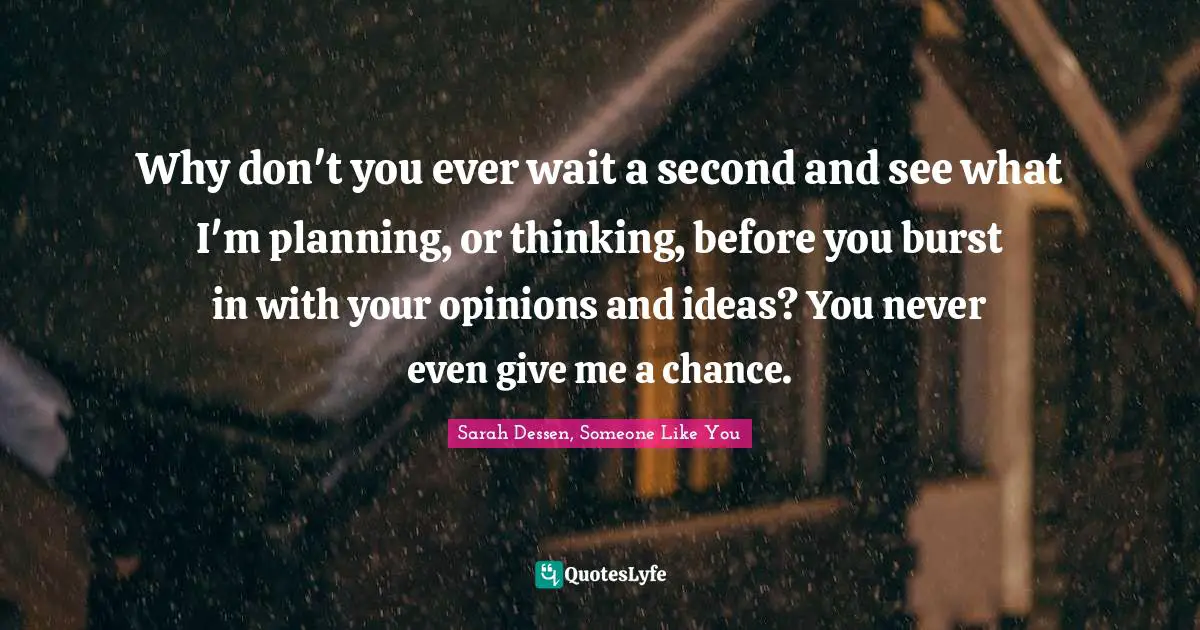 Why don't you ever wait a second and see what I'm planning, or thinking, before you burst in with your opinions and ideas? You never even give me a chance.
