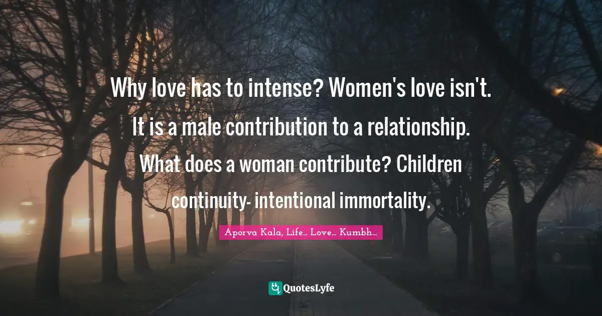 Why love has to intense? Women's love isn't. It is a male contribution to a relationship. What does a woman contribute? Children continuity- intentional immortality.