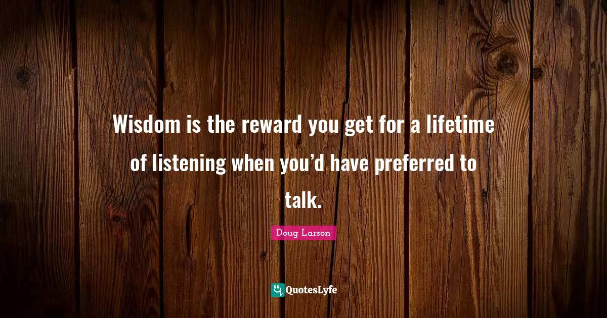 Wisdom is the reward you get for a lifetime of listening when you’d have preferred to talk.