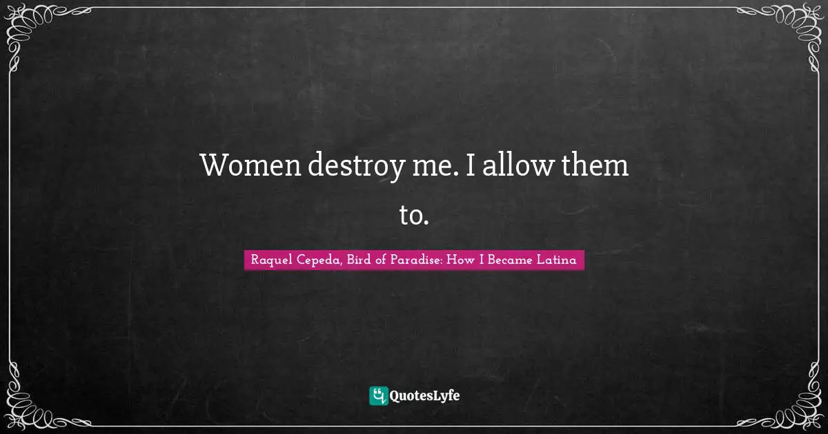 Women destroy me. I allow them to.