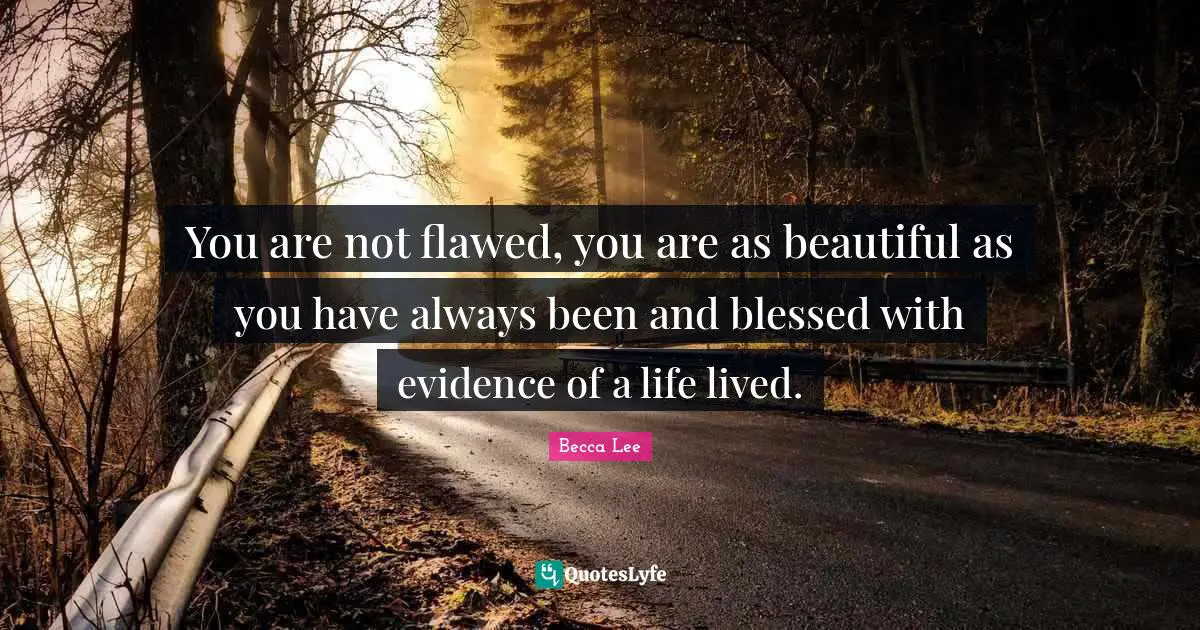 You are not flawed, you are as beautiful as you have always been and blessed with evidence of a life lived.