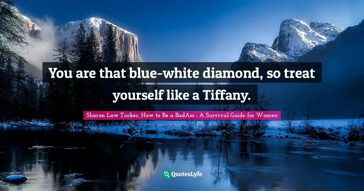 Sharon Law Tucker, How To Be A BadAss - A Survival Guide For Women Quotes: "You are that blue-white diamond, so treat yourself like a Tiffany."