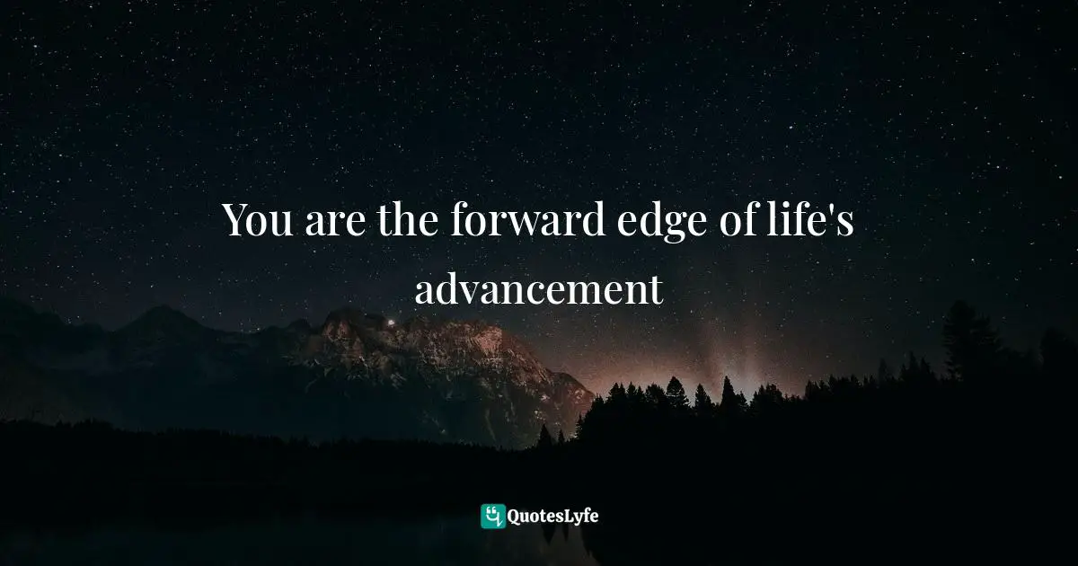 Living Your Best Life Quotes: "You are the forward edge of life's advancement"