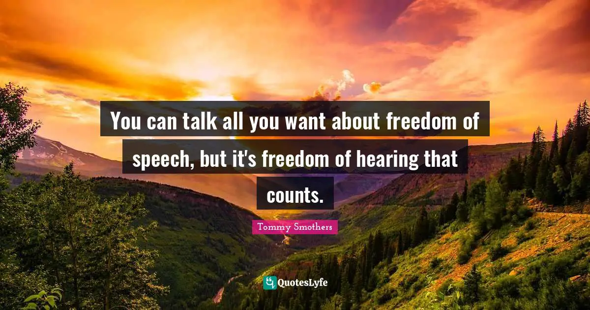 You can talk all you want about freedom of speech, but it's freedom of hearing that counts.