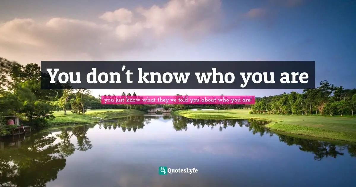 You don't know who you are