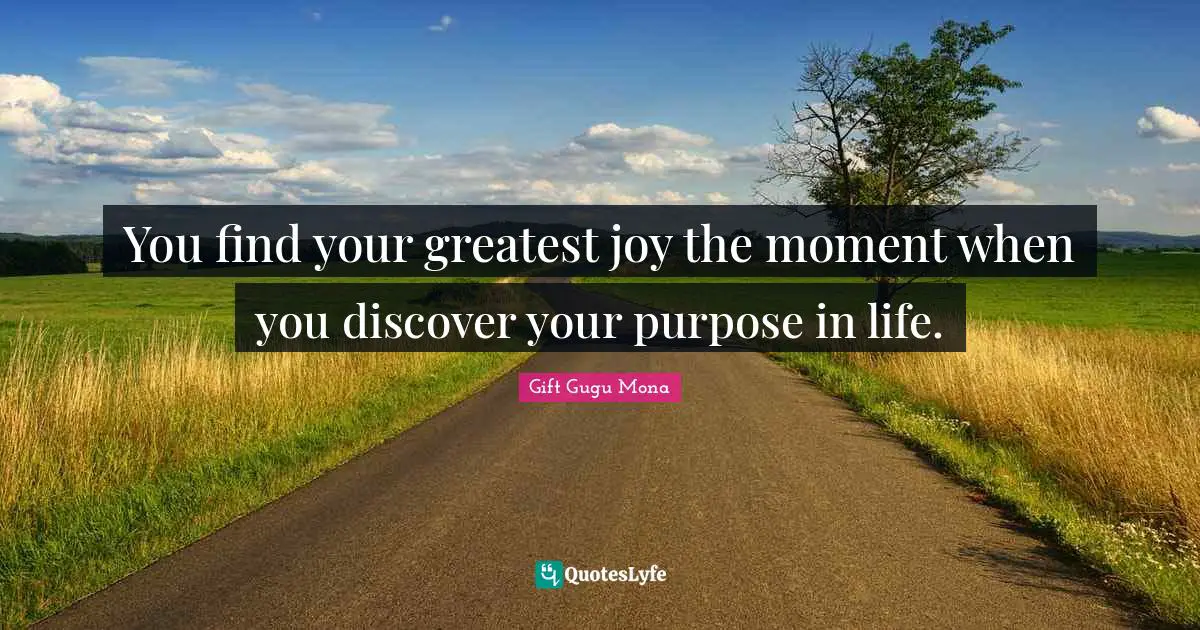 What Is Your Purpose Quotes: "You find your greatest joy the moment when you discover your purpose in life."
