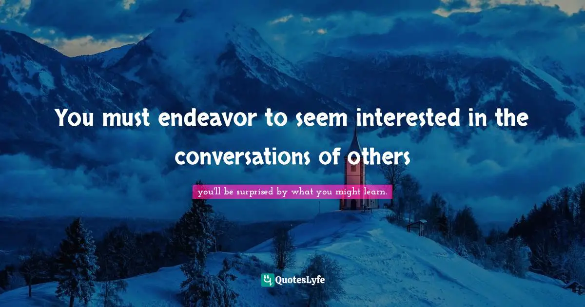 You must endeavor to seem interested in the conversations of others
