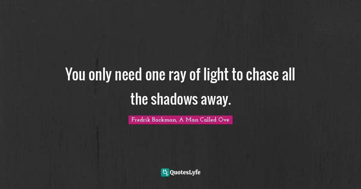 You only need one ray of light to chase all the shadows away.