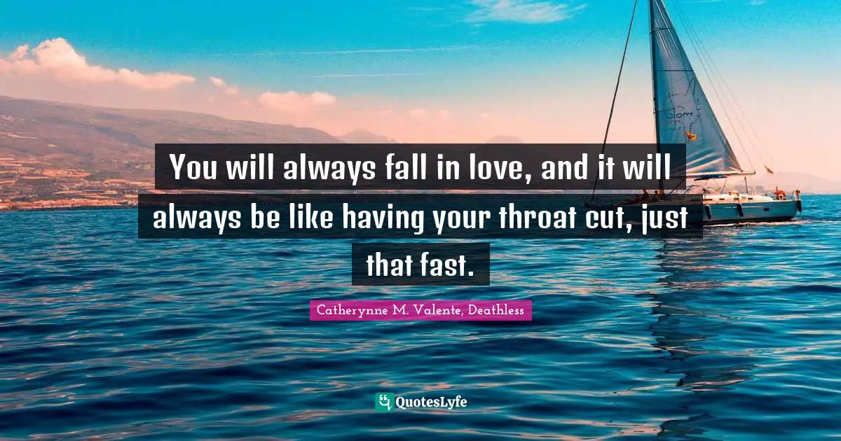 You will always fall in love, and it will always be like having your throat cut, just that fast.