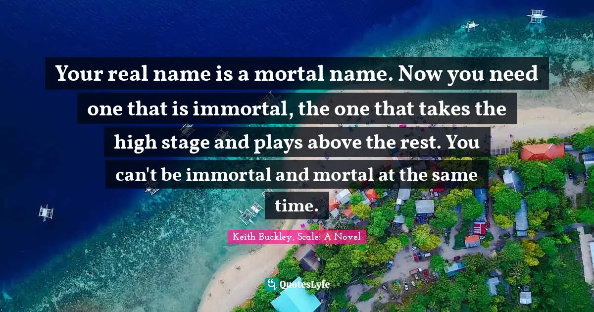 Your real name is a mortal name. Now you need one that is immortal, the one that takes the high stage and plays above the rest. You can't be immortal and mortal at the same time.
