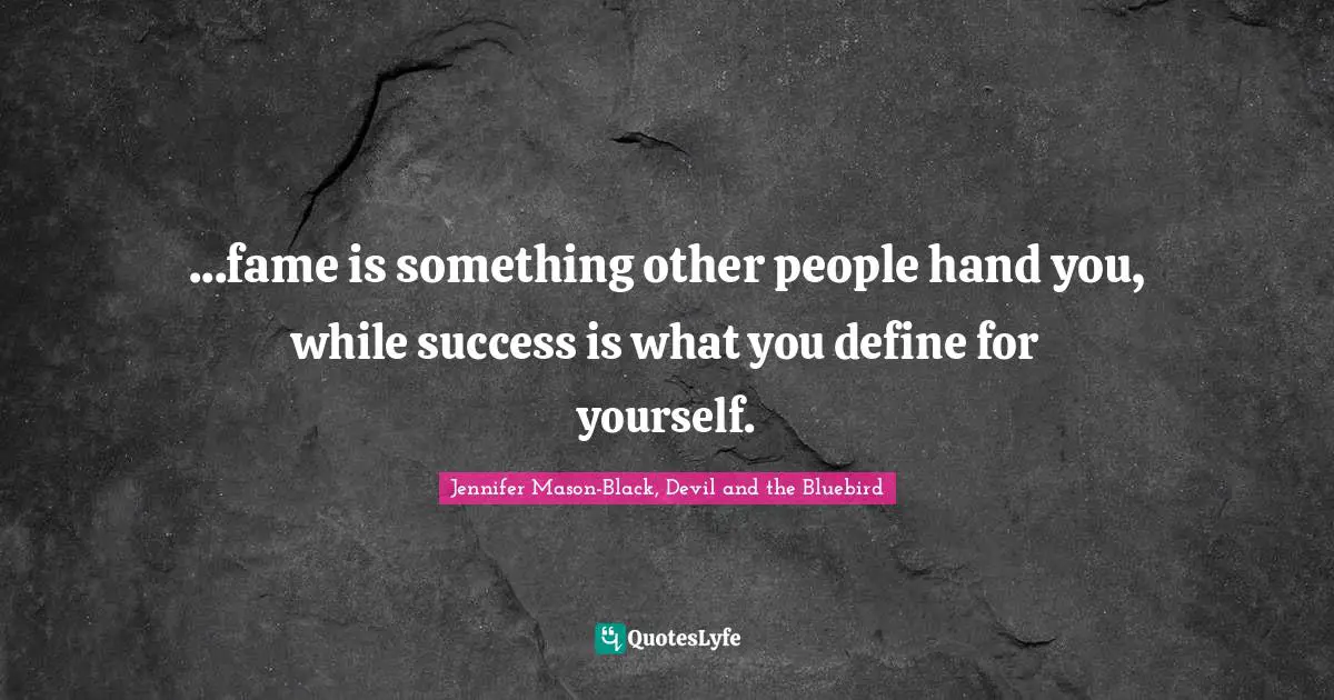 ...fame is something other people hand you, while success is what you define for yourself.
