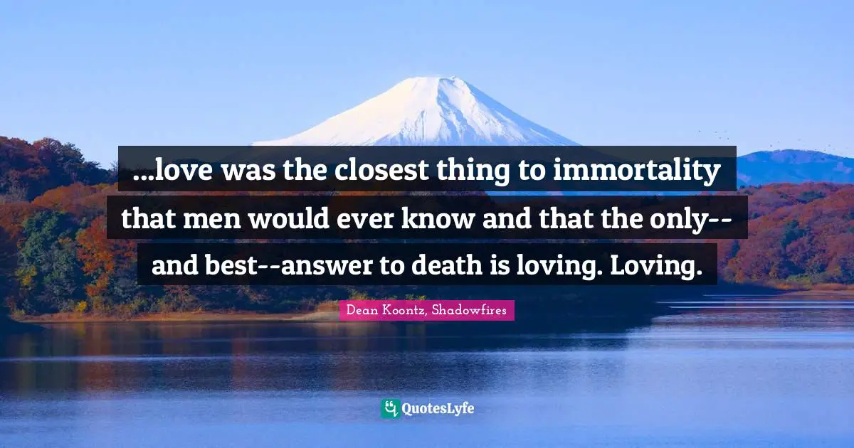 ...love was the closest thing to immortality that men would ever know and that the only--and best--answer to death is loving. Loving.
