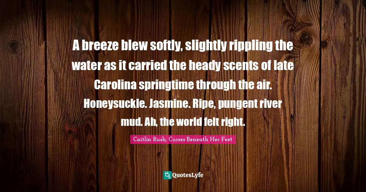 A breeze blew softly, slightly rippling the water as it carried the heady scents of late Carolina springtime through the air. Honeysuckle. Jasmine. Ripe, pungent river mud. Ah, the world felt right.