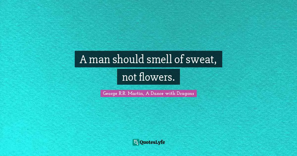 George R.R. Martin, A Dance With Dragons Quotes: "A man should smell of sweat, not flowers."