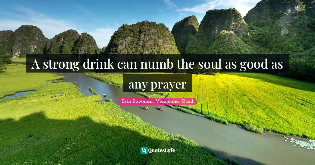 A strong drink can numb the soul as good as any prayer
