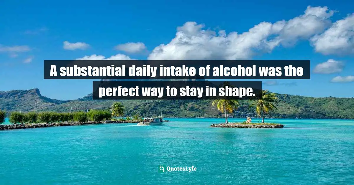 A substantial daily intake of alcohol was the perfect way to stay in shape.
