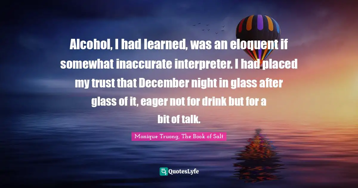 Alcohol, I had learned, was an eloquent if somewhat inaccurate interpreter. I had placed my trust that December night in glass after glass of it, eager not for drink but for a bit of talk.