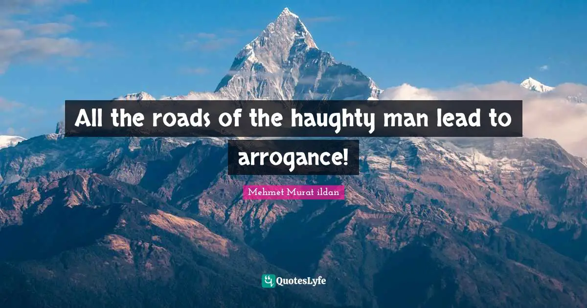 All the roads of the haughty man lead to arrogance!